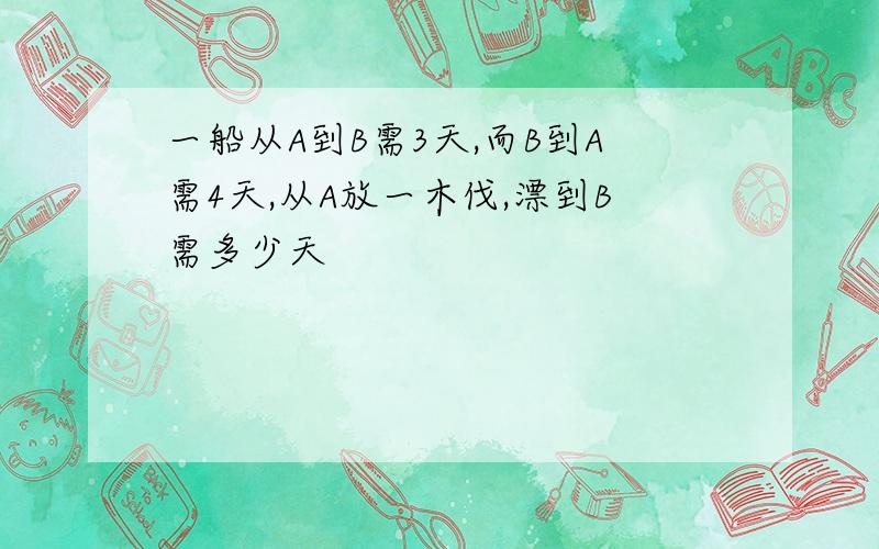 一船从A到B需3天,而B到A需4天,从A放一木伐,漂到B需多少天