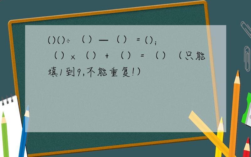 ()()÷（）—（）＝()；（）×（）＋（）＝（）（只能填1到9,不能重复!）