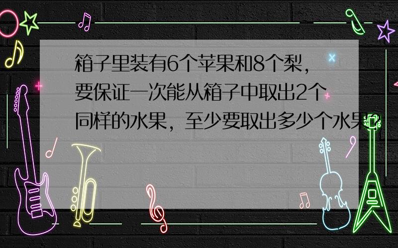 箱子里装有6个苹果和8个梨，要保证一次能从箱子中取出2个同样的水果，至少要取出多少个水果？