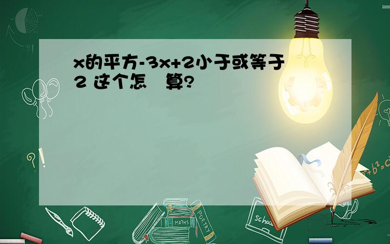 x的平方-3x+2小于或等于2 这个怎麼算?