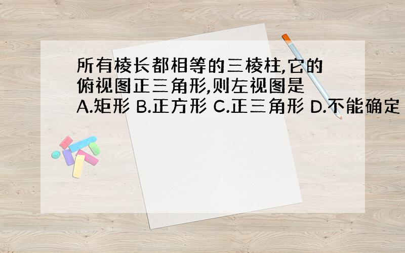 所有棱长都相等的三棱柱,它的俯视图正三角形,则左视图是 A.矩形 B.正方形 C.正三角形 D.不能确定