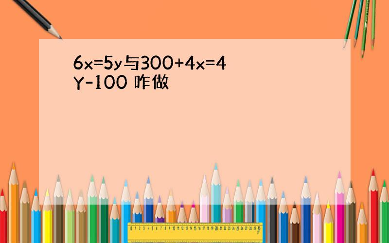 6x=5y与300+4x=4Y-100 咋做