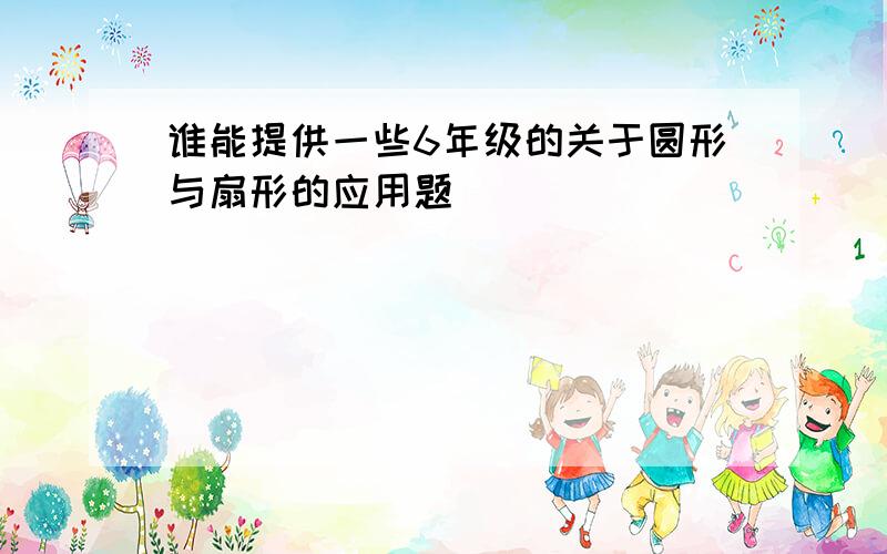 谁能提供一些6年级的关于圆形与扇形的应用题