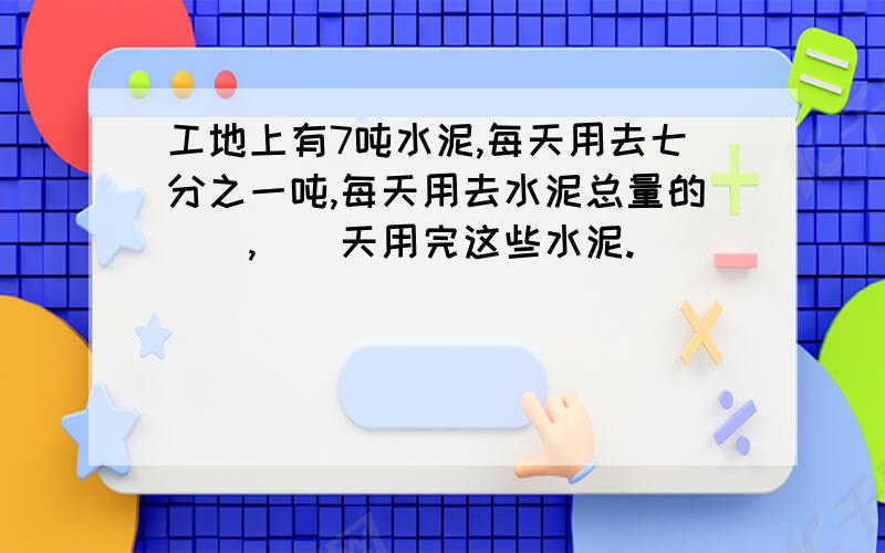 工地上有7吨水泥,每天用去七分之一吨,每天用去水泥总量的（）,（）天用完这些水泥.