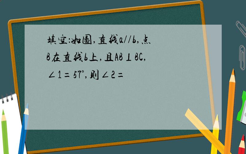 填空：如图,直线a//b,点B在直线b上,且AB⊥BC,∠1=57°,则∠2=