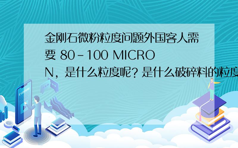 金刚石微粉粒度问题外国客人需要 80-100 MICRON，是什么粒度呢？是什么破碎料的粒度呢、？170/200