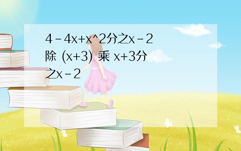 4-4x+x^2分之x-2 除 (x+3) 乘 x+3分之x-2