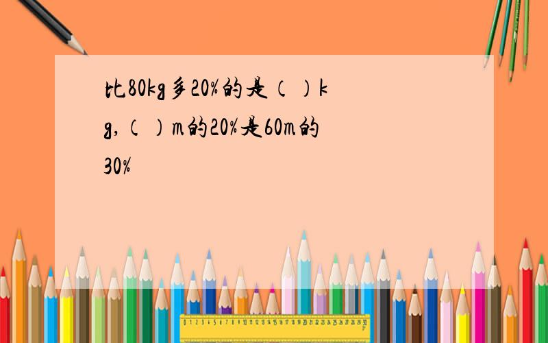 比80kg多20%的是（）kg,（）m的20%是60m的30%