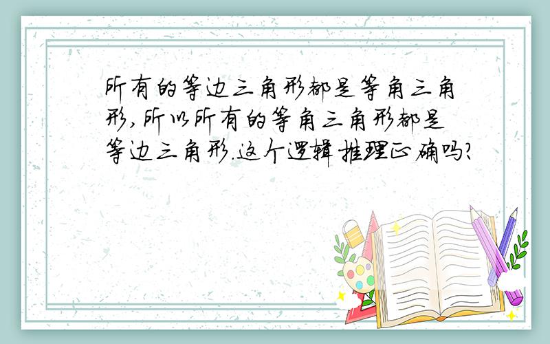 所有的等边三角形都是等角三角形,所以所有的等角三角形都是等边三角形.这个逻辑推理正确吗?