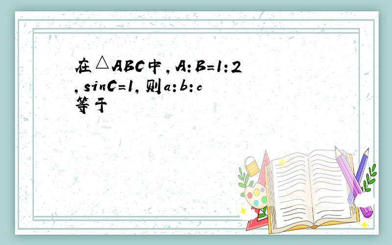 在△ABC中,A:B=1:2,sinC=1,则a:b:c等于