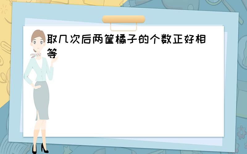 取几次后两筐橘子的个数正好相等