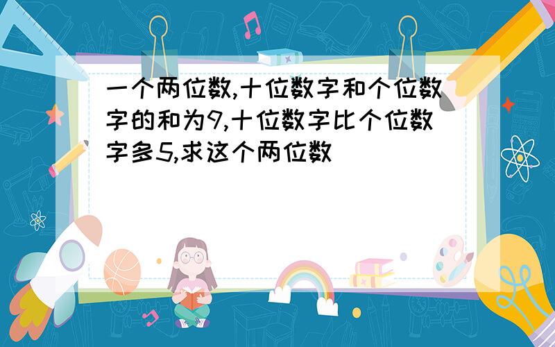 一个两位数,十位数字和个位数字的和为9,十位数字比个位数字多5,求这个两位数