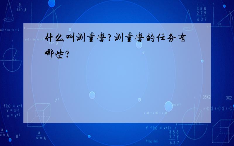 什么叫测量学?测量学的任务有哪些?