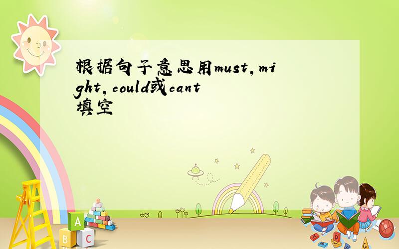 根据句子意思用must,might,could或cant填空