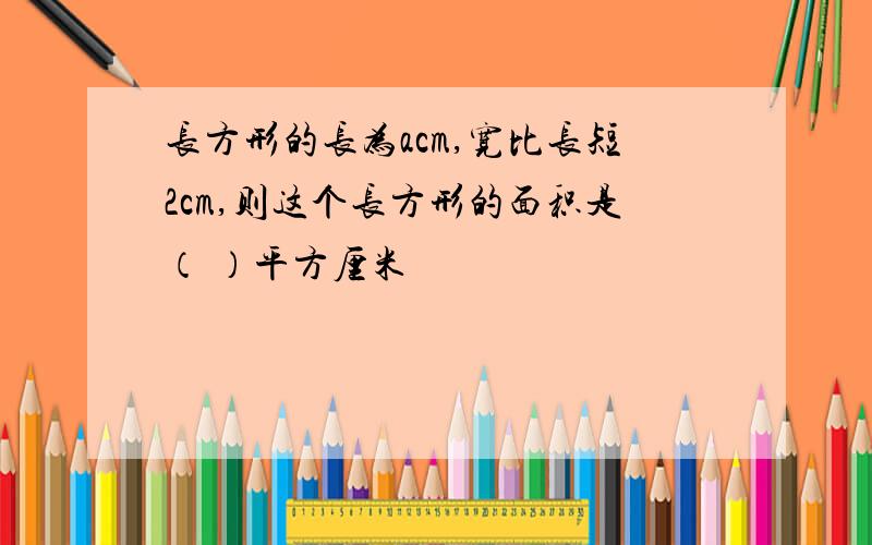 长方形的长为acm,宽比长短2cm,则这个长方形的面积是（ ）平方厘米