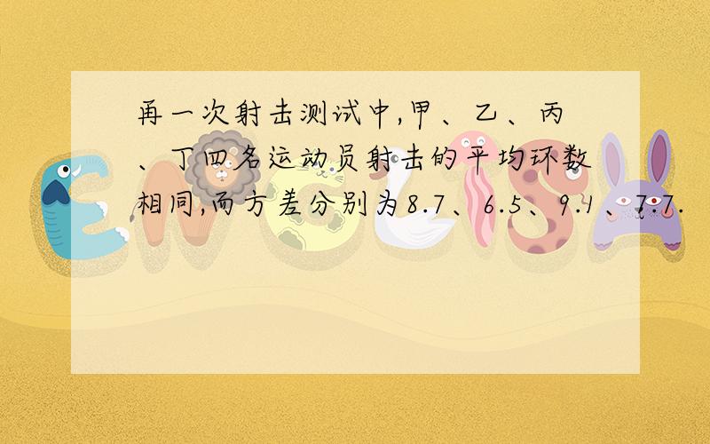 再一次射击测试中,甲、乙、丙、丁四名运动员射击的平均环数相同,而方差分别为8.7、6.5、9.1、7.7.