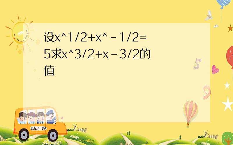 设x^1/2+x^-1/2=5求x^3/2+x-3/2的值