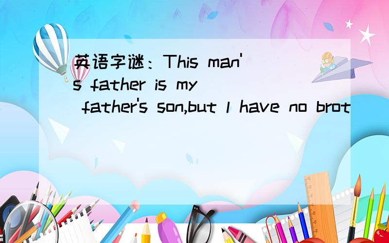 英语字谜：This man's father is my father's son,but l have no brot