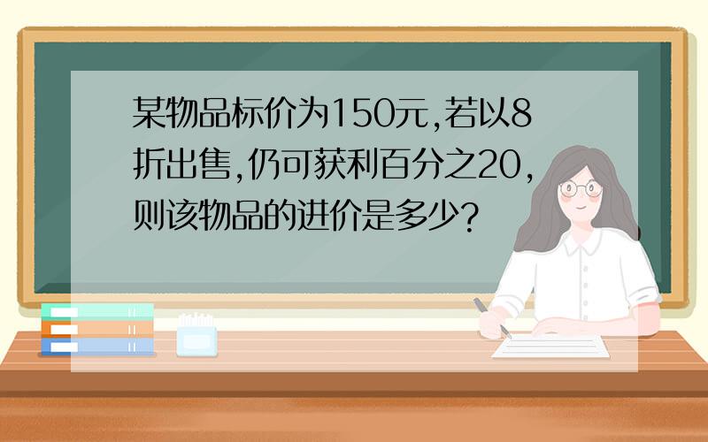 某物品标价为150元,若以8折出售,仍可获利百分之20,则该物品的进价是多少?