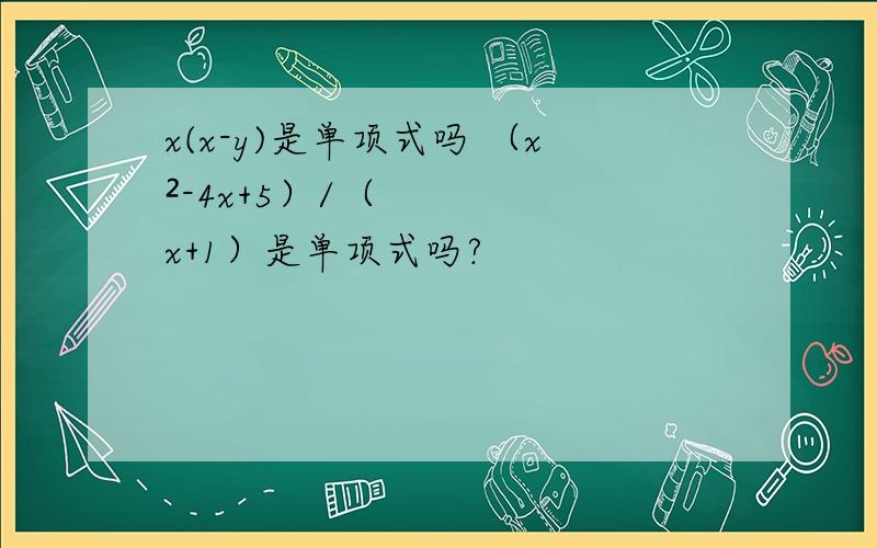 x(x-y)是单项式吗 （x²-4x+5）/（x+1）是单项式吗?