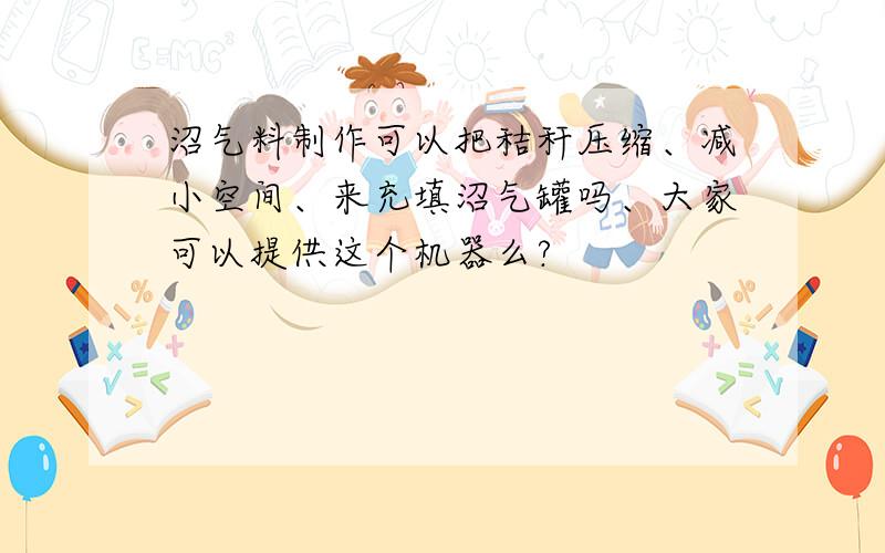 沼气料制作可以把秸秆压缩、减小空间、来充填沼气罐吗、大家可以提供这个机器么?