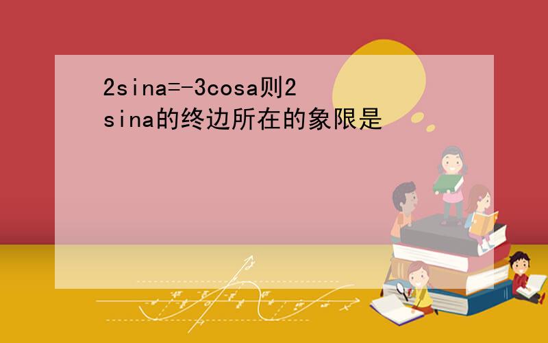 2sina=-3cosa则2sina的终边所在的象限是