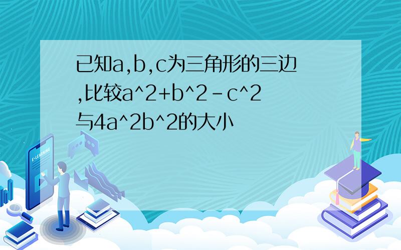 已知a,b,c为三角形的三边,比较a^2+b^2-c^2与4a^2b^2的大小