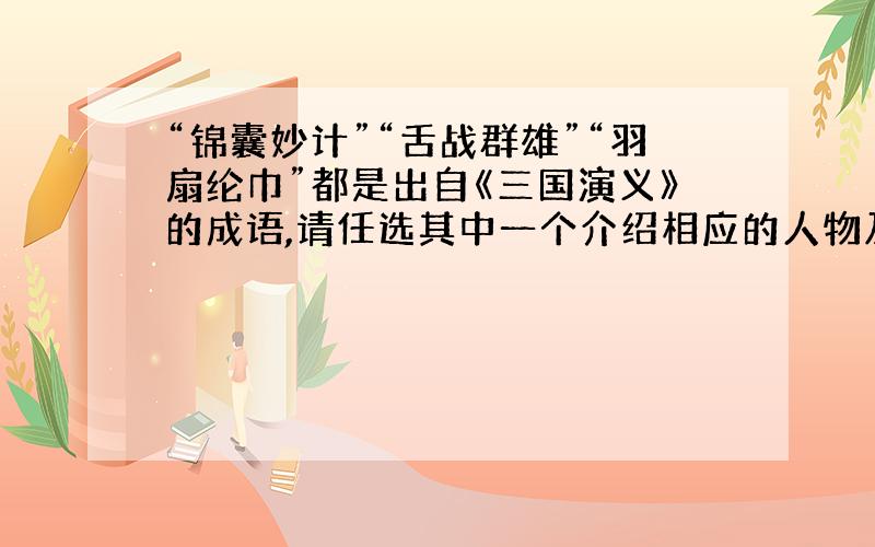 “锦囊妙计”“舌战群雄”“羽扇纶巾”都是出自《三国演义》的成语,请任选其中一个介绍相应的人物及故事