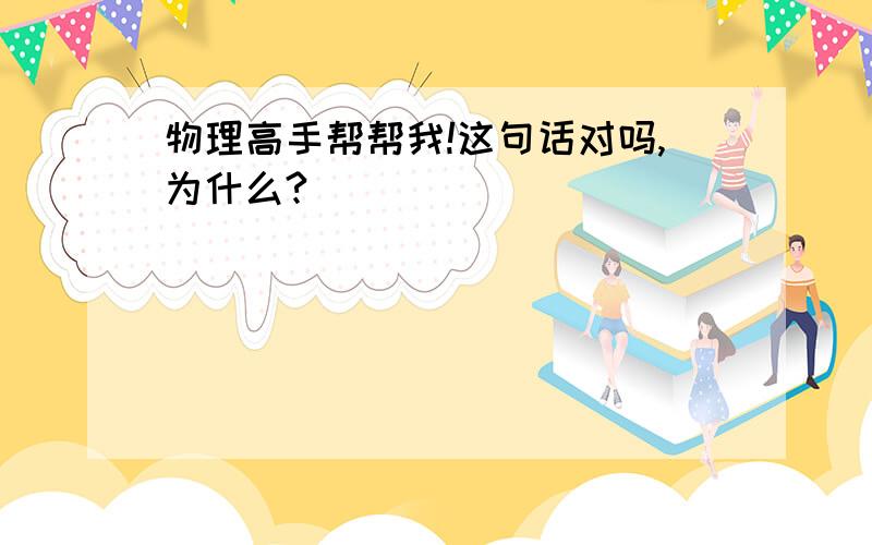 物理高手帮帮我!这句话对吗,为什么?