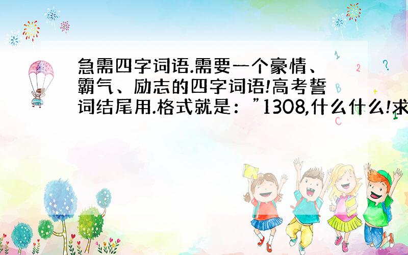 急需四字词语.需要一个豪情、霸气、励志的四字词语!高考誓词结尾用.格式就是：”1308,什么什么!求压韵!