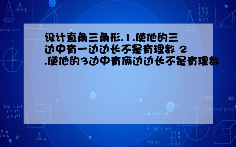 设计直角三角形.1.使他的三边中有一边边长不是有理数 2.使他的3边中有俩边边长不是有理数