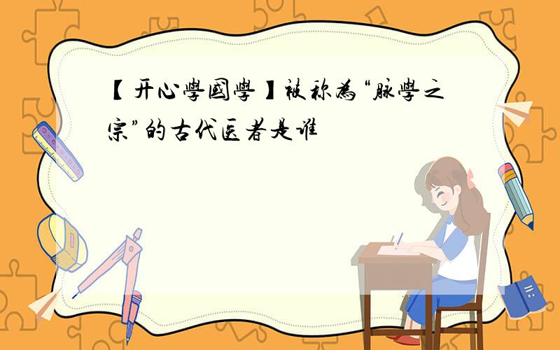 【开心学国学】被称为“脉学之宗”的古代医者是谁