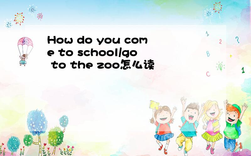 How do you come to school/go to the zoo怎么读