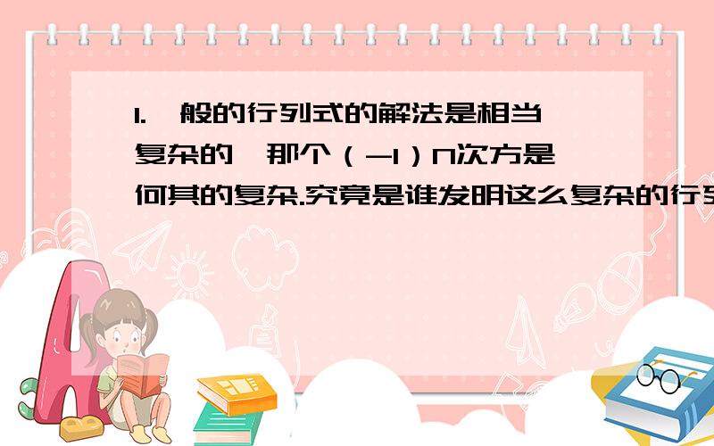 1.一般的行列式的解法是相当复杂的,那个（-1）N次方是何其的复杂.究竟是谁发明这么复杂的行列式的?