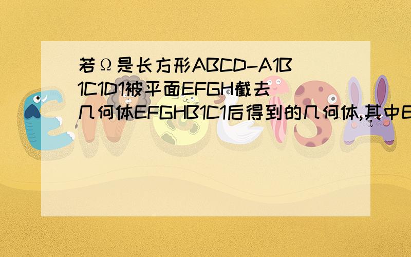 若Ω是长方形ABCD-A1B1C1D1被平面EFGH截去几何体EFGHB1C1后得到的几何体,其中E为线段A1B1上异于