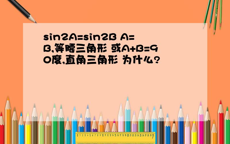 sin2A=sin2B A=B,等腰三角形 或A+B=90度,直角三角形 为什么?