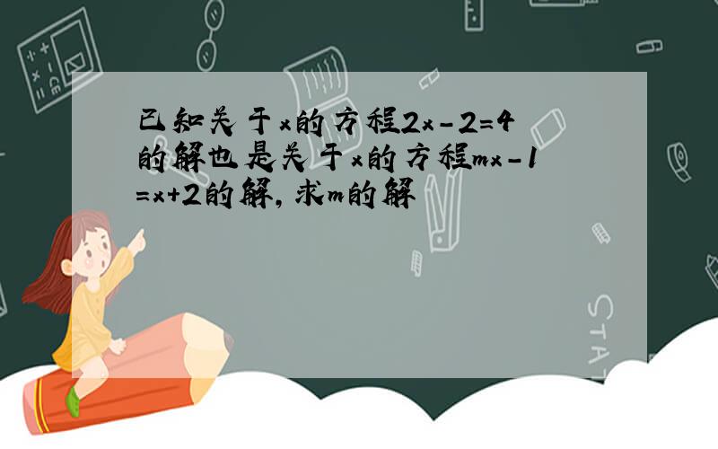 已知关于x的方程2x-2=4的解也是关于x的方程mx-1=x+2的解,求m的解