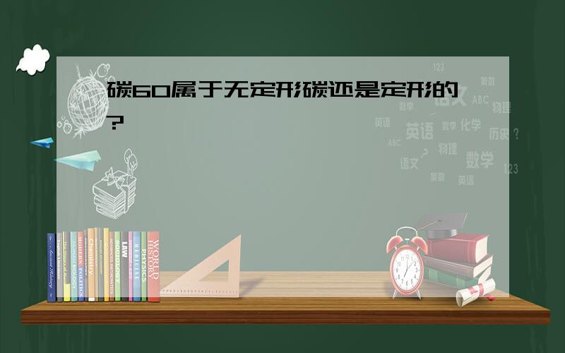 碳60属于无定形碳还是定形的?