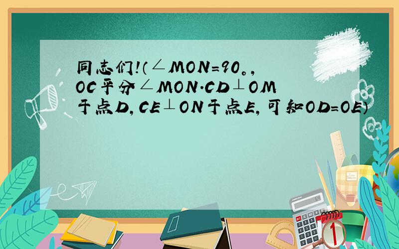 同志们!（∠MON=90°,OC平分∠MON.CD⊥OM于点D,CE⊥ON于点E,可知OD=OE）