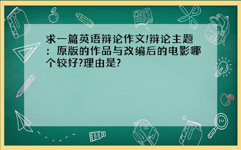 求一篇英语辩论作文!辩论主题：原版的作品与改编后的电影哪个较好?理由是?