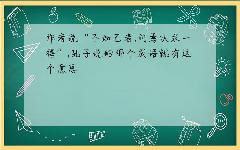 作者说“不如己者,问焉以求一得”,孔子说的那个成语就有这个意思