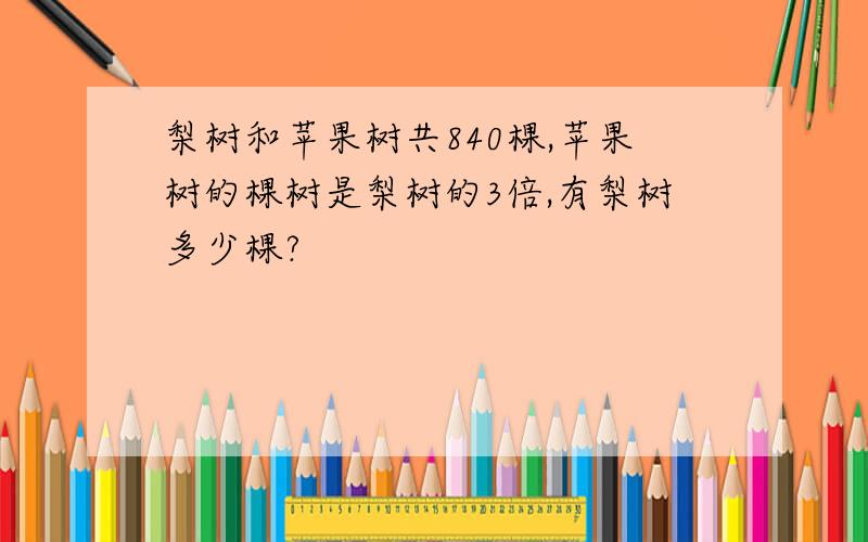 梨树和苹果树共840棵,苹果树的棵树是梨树的3倍,有梨树多少棵?