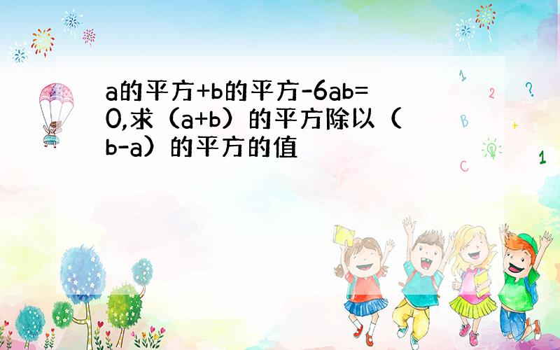 a的平方+b的平方-6ab=0,求（a+b）的平方除以（b-a）的平方的值