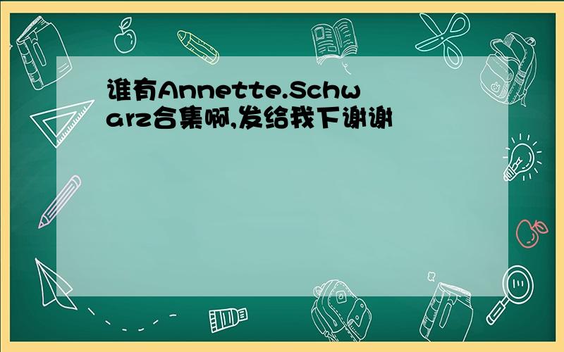 谁有Annette.Schwarz合集啊,发给我下谢谢