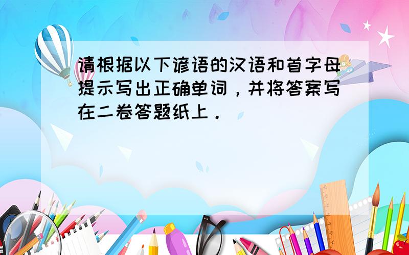 请根据以下谚语的汉语和首字母提示写出正确单词，并将答案写在二卷答题纸上。