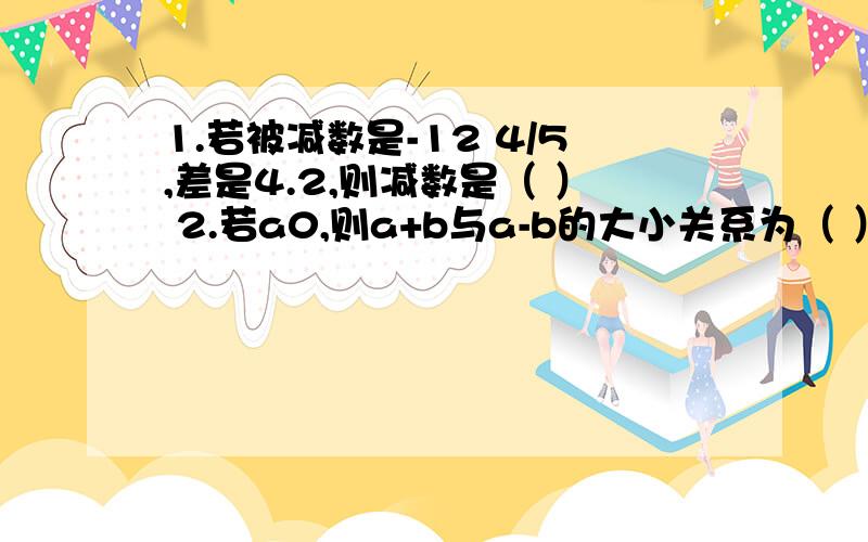 1.若被减数是-12 4/5,差是4.2,则减数是（ ） 2.若a0,则a+b与a-b的大小关系为（ ）