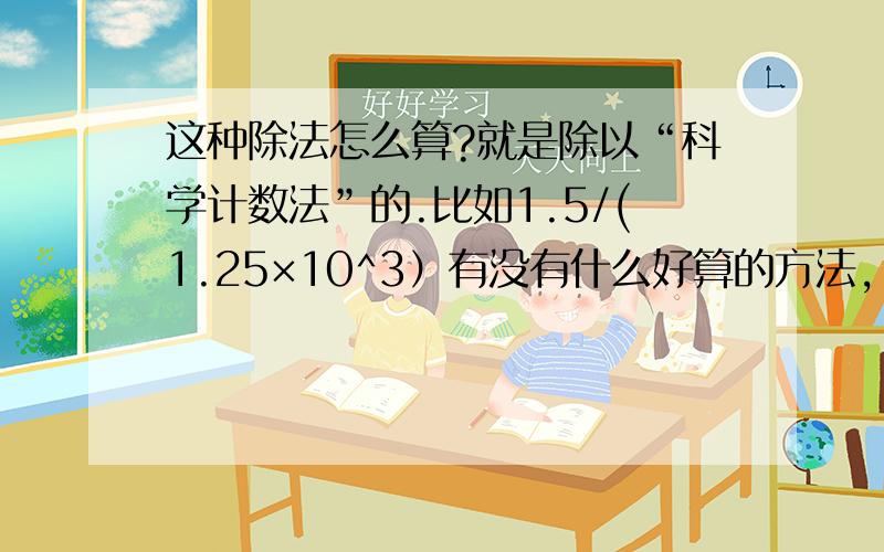 这种除法怎么算?就是除以“科学计数法”的.比如1.5/(1.25×10^3）有没有什么好算的方法, 最后结果能保留科学记