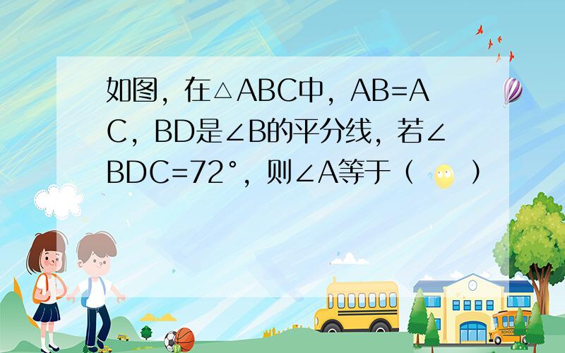 如图，在△ABC中，AB=AC，BD是∠B的平分线，若∠BDC=72°，则∠A等于（　　）