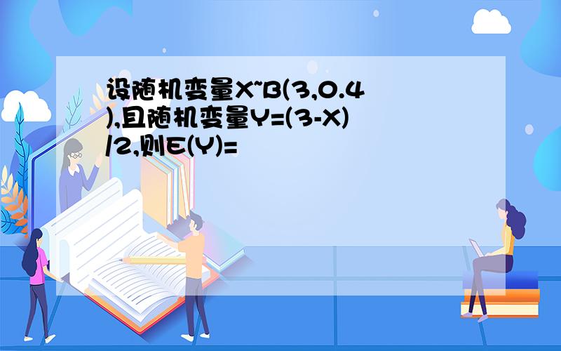 设随机变量X~B(3,0.4),且随机变量Y=(3-X)/2,则E(Y)=