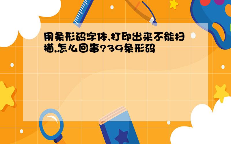 用条形码字体,打印出来不能扫描,怎么回事?39条形码